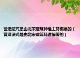 营造法式是由北宋建筑师谁主持编纂的（营造法式是由北宋建筑师谁编著的）