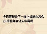 今日更新吸了一晚上樟脑丸怎么办,樟脑丸会让人中毒吗