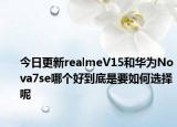 今日更新realmeV15和华为Nova7se哪个好到底是要如何选择呢
