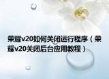 荣耀v20如何关闭运行程序（荣耀v20关闭后台应用教程）