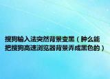 搜狗输入法突然背景变黑（肿么能把搜狗高速浏览器背景弄成黑色的）
