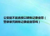 公安能不能直接以转账记录定罪（警察单凭转账记录能定罪吗）