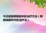 今日更新抑郁症中医治疗方法（抑郁症解析中医治疗法）