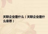 关联企业是什么（关联企业是什么意思）
