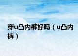 穿u凸内裤好吗（u凸内裤）