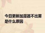 今日更新加湿器不出雾是什么原因