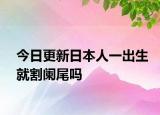 今日更新日本人一出生就割阑尾吗