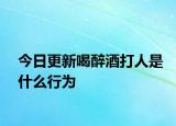 今日更新喝醉酒打人是什么行为