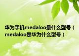 华为手机medaloo是什么型号（medaloo是华为什么型号）