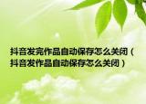 抖音发完作品自动保存怎么关闭（抖音发作品自动保存怎么关闭）