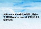 美国central time和北京时间（请问一下,美国的central time 与北京时间怎么换算?例如:）