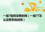一加7如何设置时间（一加7T怎么设置系统时间）