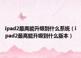 ipad2最高能升级到什么系统（ipad2最高能升级到什么版本）