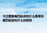 今日更新嘴巴起皮吃什么蔬菜好,嘴巴起皮吃什么好的快