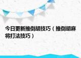 今日更新推倒胡技巧（推倒胡麻将打法技巧）