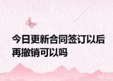 今日更新合同签订以后再撤销可以吗