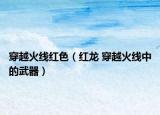 穿越火线红色（红龙 穿越火线中的武器）