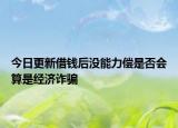 今日更新借钱后没能力偿是否会算是经济诈骗