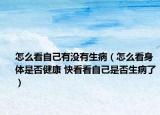怎么看自己有没有生病（怎么看身体是否健康 快看看自己是否生病了）