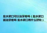 盐水漱口可以治牙疼吗（盐水漱口能治牙疼吗 盐水漱口有什么好处）