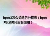 iqoo3怎么关闭后台程序（iqoo3怎么关闭后台应用）