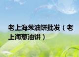 老上海葱油饼批发（老上海葱油饼）