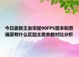今日更新王者荣耀90FPS版本和普通版有什么区别主要参数对比分析