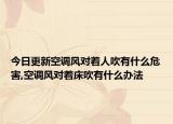 今日更新空调风对着人吹有什么危害,空调风对着床吹有什么办法