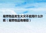 易燃物品发生火灾不能用什么扑救（易燃物品有哪些）