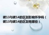 碳13与碳14的区别影响怀孕吗（碳13与碳14的区别有哪些）