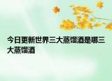 今日更新世界三大蒸馏酒是哪三大蒸馏酒