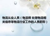 物流从业人员（物流师 处理物流相关信息等物流行业工作的人员职称）