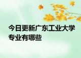 今日更新广东工业大学专业有哪些
