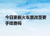 今日更新火车票改签要手续费吗