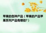 苹果的各种产品（苹果的产品苹果系列产品有哪些?）