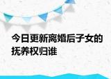 今日更新离婚后子女的抚养权归谁