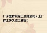 厂子里辞职后工资结清吗（工厂辞工多久结工资呢）