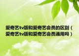 爱奇艺tv版和爱奇艺会员的区别（爱奇艺tv版和爱奇艺会员通用吗）