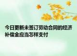 今日更新未签订劳动合同的经济补偿金应当怎样支付