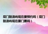 厦门鼓浪屿现在要预约吗（厦门鼓浪屿现在要门票吗）