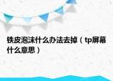 铁皮泡沫什么办法去掉（tp屏幕什么意思）