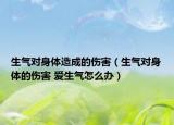 生气对身体造成的伤害（生气对身体的伤害 爱生气怎么办）