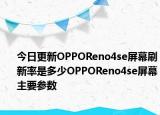 今日更新OPPOReno4se屏幕刷新率是多少OPPOReno4se屏幕主要参数