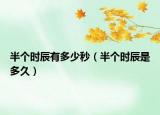 半个时辰有多少秒（半个时辰是多久）