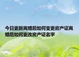 今日更新离婚后如何变更房产证离婚后如何更改房产证名字