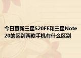 今日更新三星S20FE和三星Note20的区别两款手机有什么区别