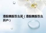 港股美股怎么买（港股美股怎么开户）