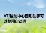 ATI控制中心图形助手可以禁用启动吗