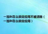 一加8t怎么锁定应用不被清除（一加8t怎么锁定应用）