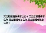 哭完后眼睛很痛怎么办（哭完后眼睛疼怎么办,哭完眼睛疼怎么办,哭完眼睛疼该怎么办）